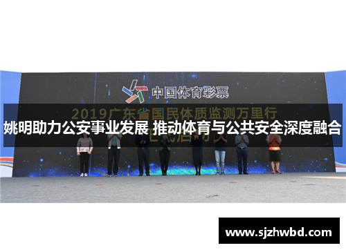 姚明助力公安事业发展 推动体育与公共安全深度融合