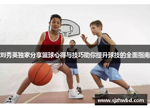 刘秀英独家分享篮球心得与技巧助你提升球技的全面指南