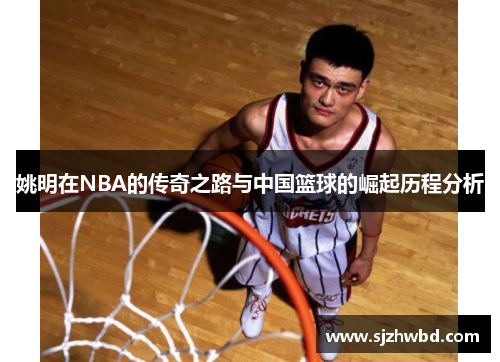姚明在NBA的传奇之路与中国篮球的崛起历程分析