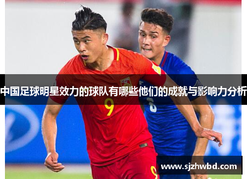 中国足球明星效力的球队有哪些他们的成就与影响力分析