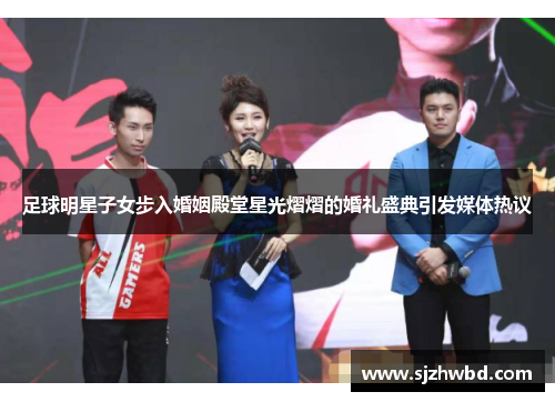 足球明星子女步入婚姻殿堂星光熠熠的婚礼盛典引发媒体热议