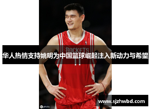 华人热情支持姚明为中国篮球崛起注入新动力与希望