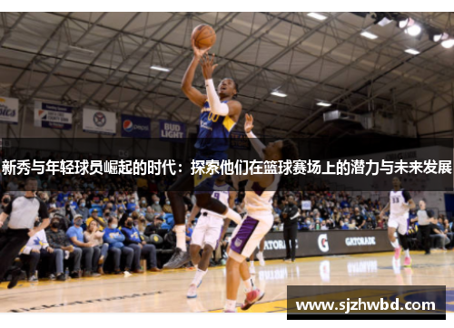 新秀与年轻球员崛起的时代：探索他们在篮球赛场上的潜力与未来发展