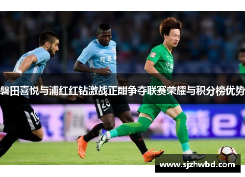 磐田喜悦与浦红红钻激战正酣争夺联赛荣耀与积分榜优势